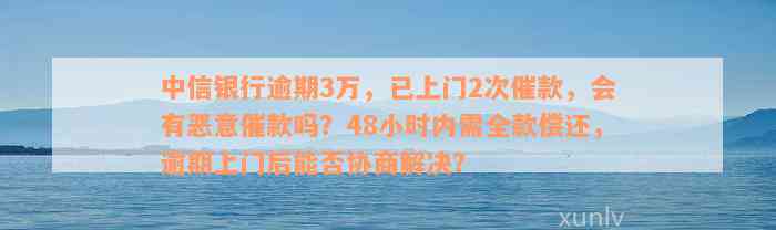 中信银行逾期3万，已上门2次催款，会有恶意催款吗？48小时内需全款偿还，逾期上门后能否协商解决？