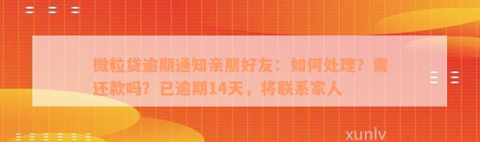 微粒贷逾期通知亲朋好友：如何处理？需还款吗？已逾期14天，将联系家人