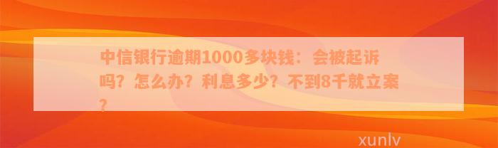 中信银行逾期1000多块钱：会被起诉吗？怎么办？利息多少？不到8千就立案？