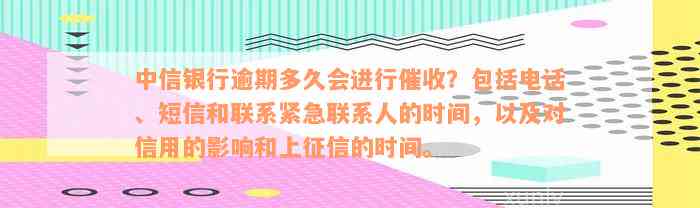 中信银行逾期多久会进行催收？包括电话、短信和联系紧急联系人的时间，以及对信用的影响和上征信的时间。