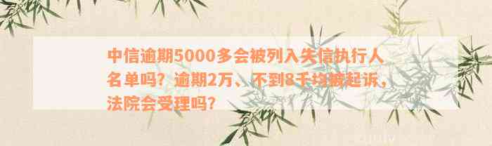 中信逾期5000多会被列入失信执行人名单吗？逾期2万、不到8千均被起诉，法院会受理吗？