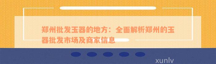 郑州批发玉器的地方：全面解析郑州的玉器批发市场及商家信息