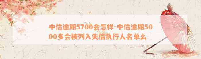 中信逾期5700会怎样-中信逾期5000多会被列入失信执行人名单么