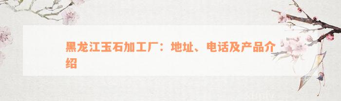 黑龙江玉石加工厂：地址、电话及产品介绍