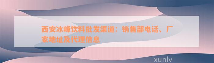 西安冰峰饮料批发渠道：销售部电话、厂家地址及代理信息