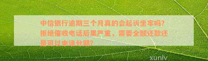 中信银行逾期三个月真的会起诉坐牢吗？拒绝催收电话后果严重，需要全额还款还是可以申请分期？