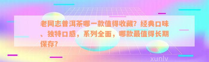 老同志普洱茶哪一款值得收藏？经典口味、独特口感，系列全面，哪款最值得长期保存？