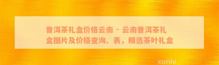 普洱茶礼盒价格云南 - 云南普洱茶礼盒图片及价格查询、表，精选茶叶礼盒