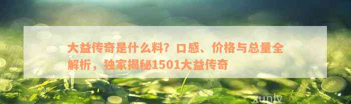 大益传奇是什么料？口感、价格与总量全解析，独家揭秘1501大益传奇