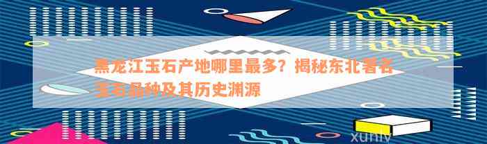 黑龙江玉石产地哪里最多？揭秘东北著名玉石品种及其历史渊源