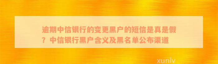 逾期中信银行的变更黑户的短信是真是假？中信银行黑户含义及黑名单公布渠道