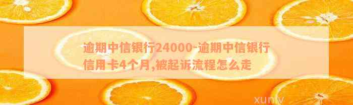 逾期中信银行24000-逾期中信银行信用卡4个月,被起诉流程怎么走