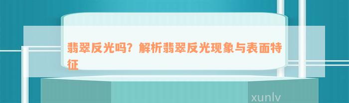 翡翠反光吗？解析翡翠反光现象与表面特征