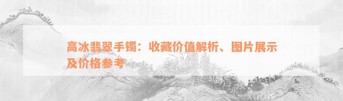 高冰翡翠手镯：收藏价值解析、图片展示及价格参考