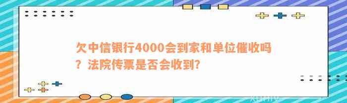 欠中信银行4000会到家和单位催收吗？法院传票是否会收到？