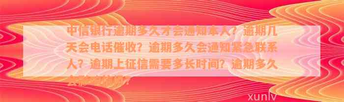 中信银行逾期多久才会通知本人？逾期几天会电话催收？逾期多久会通知紧急联系人？逾期上征信需要多长时间？逾期多久会影响信用？