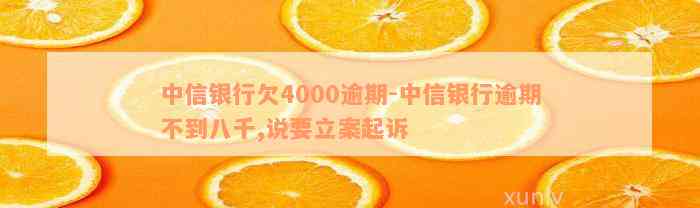 中信银行欠4000逾期-中信银行逾期不到八千,说要立案起诉