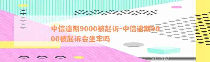 中信逾期9000被起诉-中信逾期9000被起诉会坐牢吗