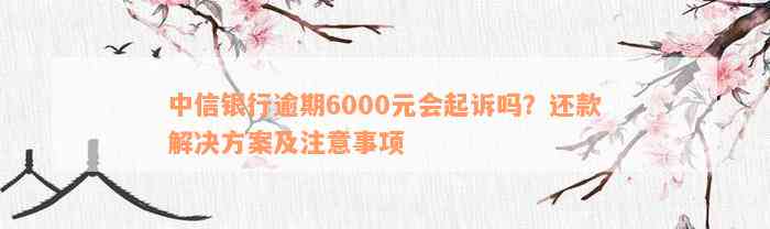 中信银行逾期6000元会起诉吗？还款解决方案及注意事项