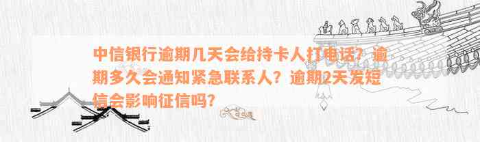 中信银行逾期几天会给持卡人打电话？逾期多久会通知紧急联系人？逾期2天发短信会影响征信吗？