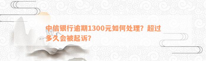 中信银行逾期1300元如何处理？超过多久会被起诉？