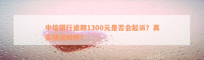 中信银行逾期1300元是否会起诉？真实情况如何？