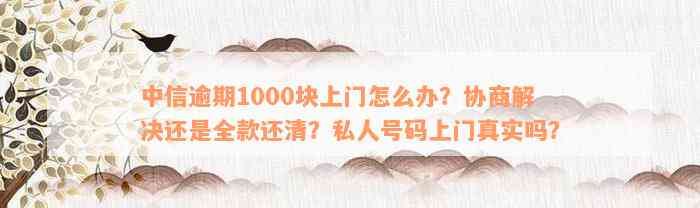 中信逾期1000块上门怎么办？协商解决还是全款还清？私人号码上门真实吗？