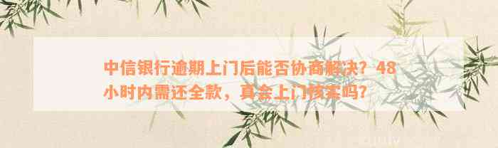 中信银行逾期上门后能否协商解决？48小时内需还全款，真会上门核实吗？