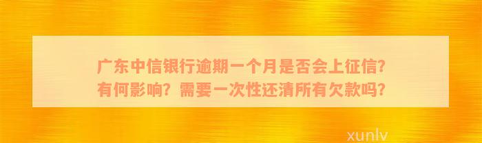 广东中信银行逾期一个月是否会上征信？有何影响？需要一次性还清所有欠款吗？