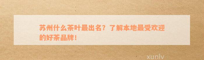 苏州什么茶叶最出名？了解本地最受欢迎的好茶品牌！