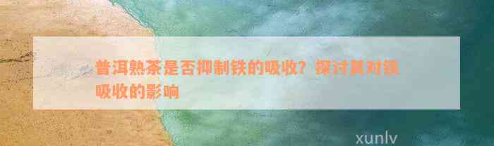 普洱熟茶是否抑制铁的吸收？探讨其对铁吸收的影响