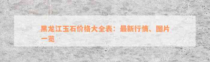 黑龙江玉石价格大全表：最新行情、图片一览