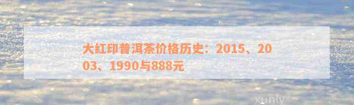 大红印普洱茶价格历史：2015、2003、1990与888元