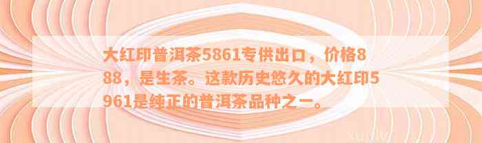 大红印普洱茶5861专供出口，价格888，是生茶。这款历史悠久的大红印5961是纯正的普洱茶品种之一。