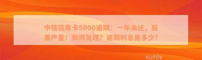 中信信用卡5000逾期：一年未还，后果严重！如何处理？逾期利息是多少？