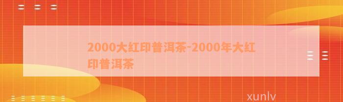 2000大红印普洱茶-2000年大红印普洱茶