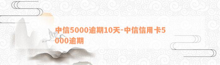 中信5000逾期10天-中信信用卡5000逾期