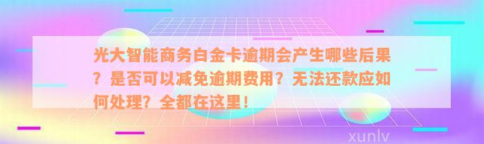 光大智能商务白金卡逾期会产生哪些后果？是否可以减免逾期费用？无法还款应如何处理？全都在这里！