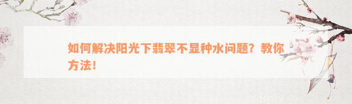 如何解决阳光下翡翠不显种水问题？教你方法！