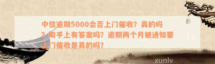 中信逾期5000会否上门催收？真的吗？知乎上有答案吗？逾期两个月被通知要上门催收是真的吗？