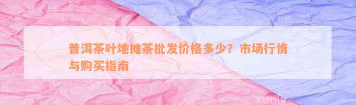 普洱茶叶地摊茶批发价格多少？市场行情与购买指南