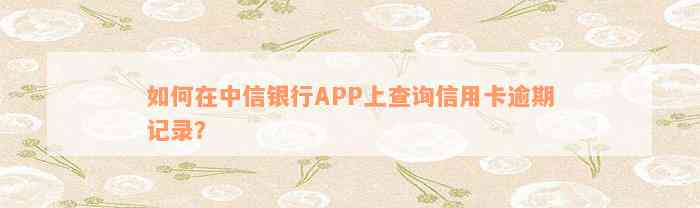 如何在中信银行APP上查询信用卡逾期记录？