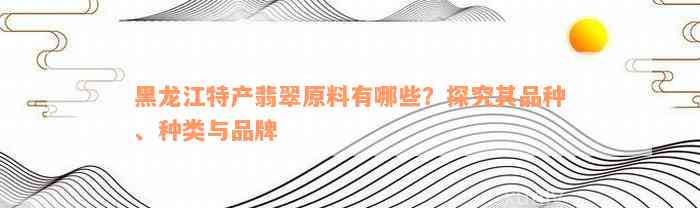 黑龙江特产翡翠原料有哪些？探究其品种、种类与品牌