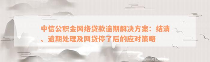 中信公积金网络贷款逾期解决方案：结清、逾期处理及网贷停了后的应对策略