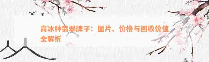 高冰种翡翠牌子：图片、价格与回收价值全解析