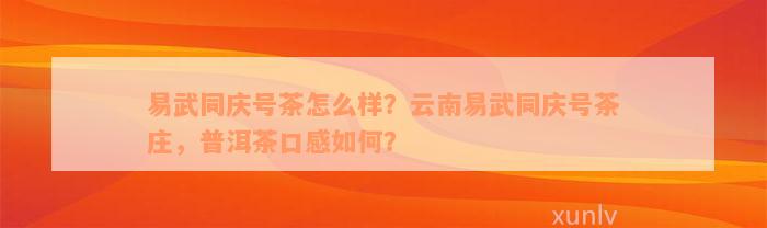 易武同庆号茶怎么样？云南易武同庆号茶庄，普洱茶口感如何？