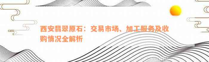 西安翡翠原石：交易市场、加工服务及收购情况全解析