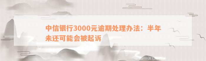 中信银行3000元逾期处理办法：半年未还可能会被起诉