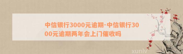 中信银行3000元逾期-中信银行3000元逾期两年会上门催收吗