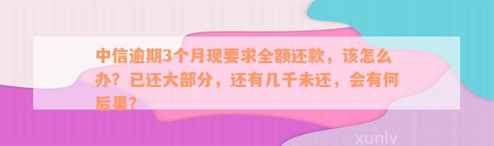 中信逾期3个月现要求全额还款，该怎么办？已还大部分，还有几千未还，会有何后果？